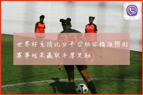 世界杯竞猜比分平台助你精准预测赛事结果赢取丰厚奖励