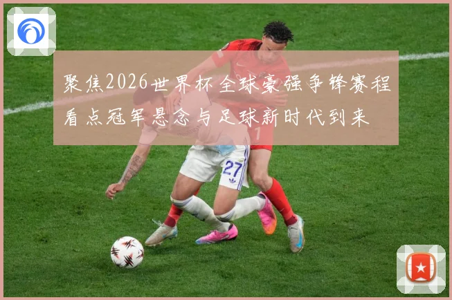 聚焦2026世界杯全球豪强争锋赛程看点冠军悬念与足球新时代到来
