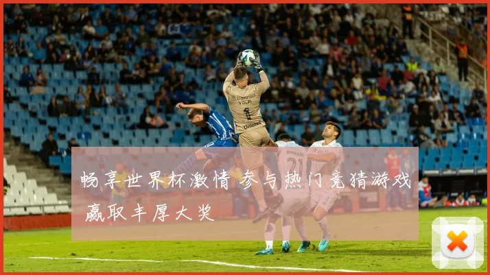 畅享世界杯激情 参与热门竞猜游戏 赢取丰厚大奖