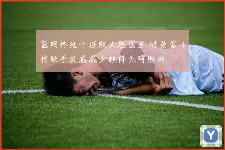 篮网终结十连败大胜国王 特劳雷卡特联手发威威少缺阵无碍胜利