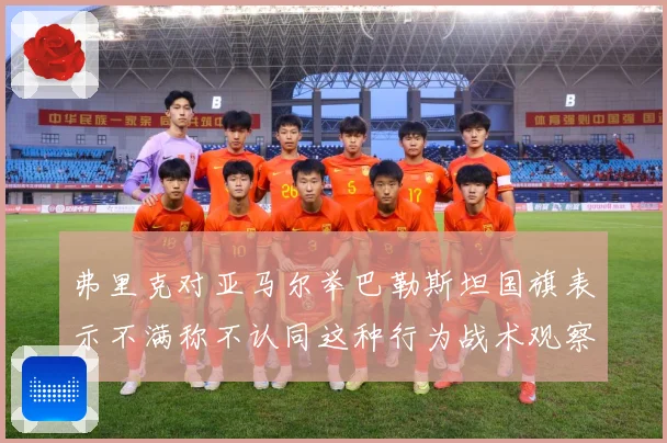 弗里克对亚马尔举巴勒斯坦国旗表示不满称不认同这种行为战术观察