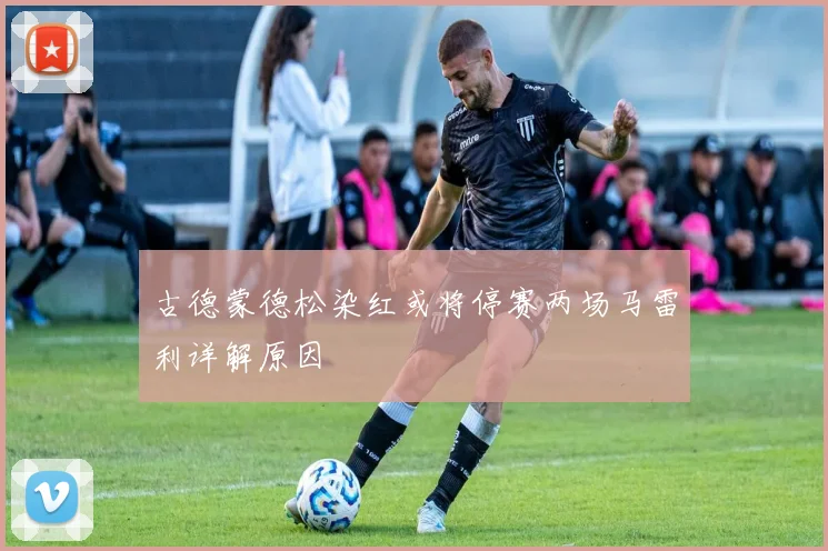 古德蒙德松染红或将停赛两场马雷利详解原因