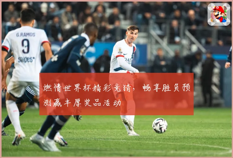 燃情世界杯精彩竞猜，畅享胜负预测赢丰厚奖品活动