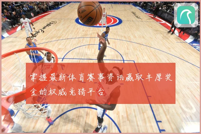 掌握最新体育赛事资讯赢取丰厚奖金的权威竞猜平台
