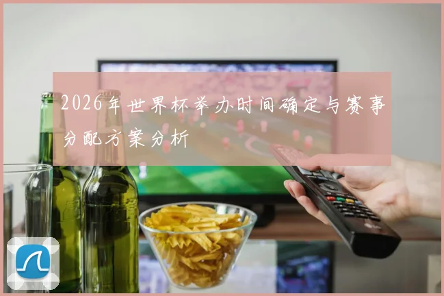2026年世界杯举办时间确定与赛事分配方案分析