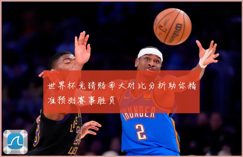 世界杯竞猜赔率大对比分析助你精准预测赛事胜负