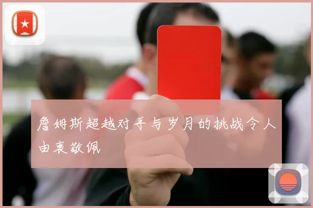 詹姆斯超越对手与岁月的挑战令人由衷敬佩