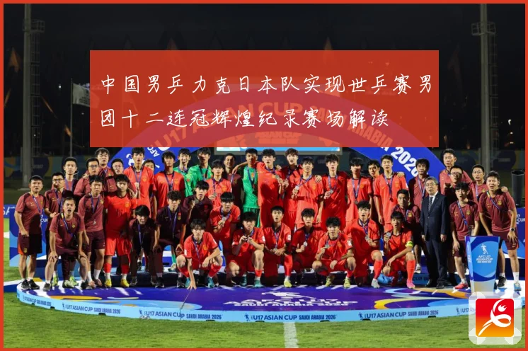 中国男乒力克日本队实现世乒赛男团十二连冠辉煌纪录赛场解读