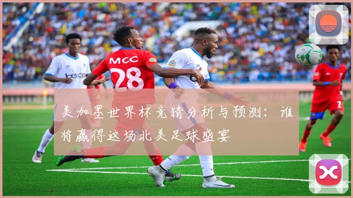 美加墨世界杯竞猜分析与预测：谁将赢得这场北美足球盛宴