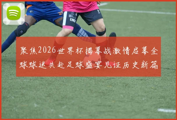 聚焦2026世界杯揭幕战激情启幕全球球迷共赴足球盛宴见证历史新篇章