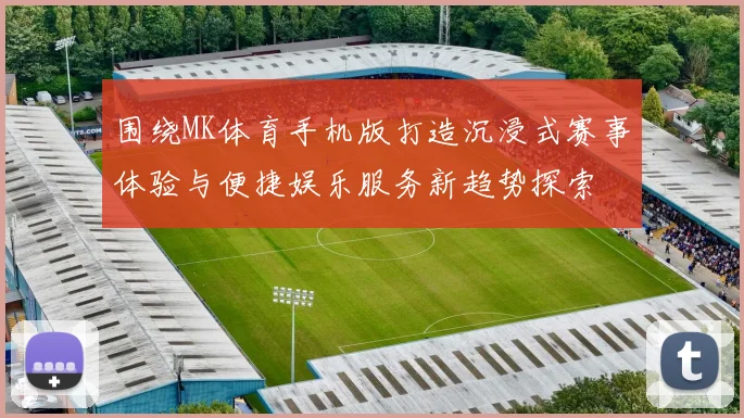 围绕MK体育手机版打造沉浸式赛事体验与便捷娱乐服务新趋势探索