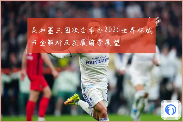 美加墨三国联合举办2026世界杯城市全解析及发展前景展望