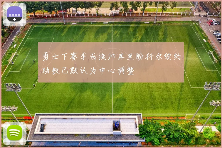 勇士下赛季或换帅库里盼科尔续约助教已默认为中心调整
