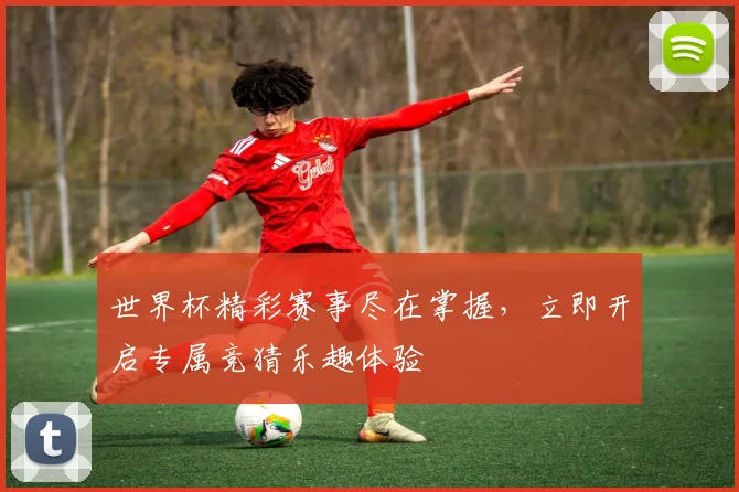 世界杯精彩赛事尽在掌握，立即开启专属竞猜乐趣体验