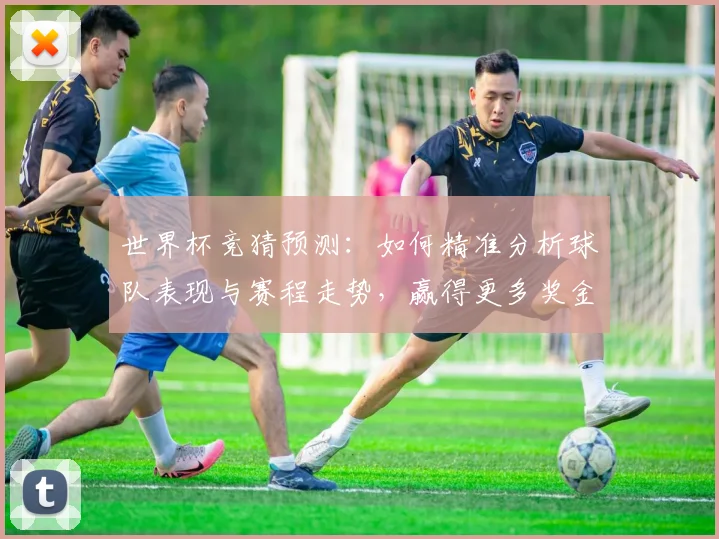 世界杯竞猜预测：如何精准分析球队表现与赛程走势，赢得更多奖金