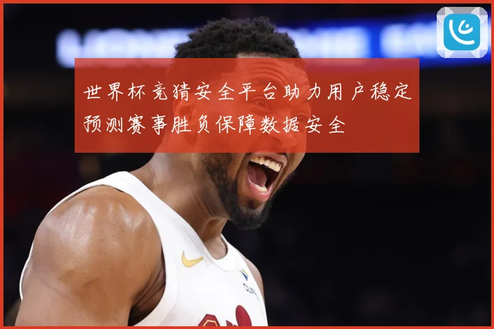 世界杯竞猜安全平台助力用户稳定预测赛事胜负保障数据安全