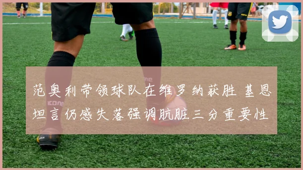 范奥利带领球队在维罗纳获胜 基恩坦言仍感失落强调肮脏三分重要性