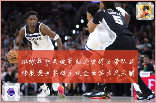 排球希尔关键时刻连续得分带队逆转展现世界级主攻全面实力风采解析