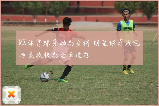 MK体育球员动态分析 明星球员表现与竞技状态全面追踪