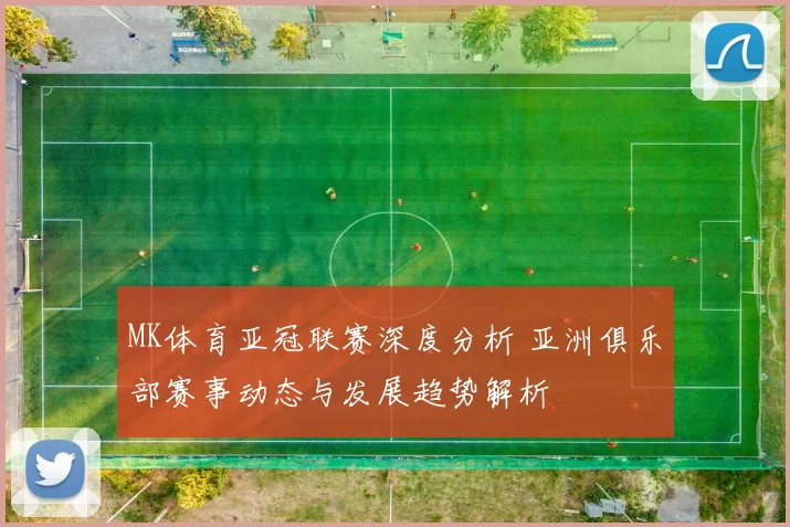 MK体育亚冠联赛深度分析 亚洲俱乐部赛事动态与发展趋势解析