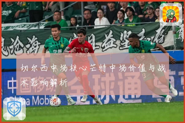 切尔西中场核心芒特中场价值与战术影响解析