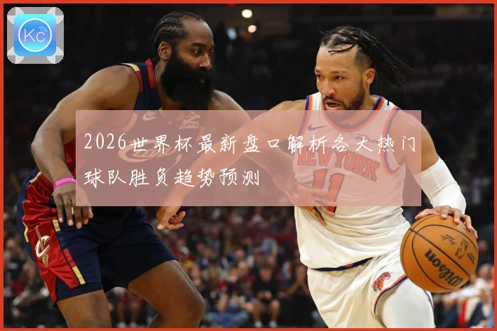 2026世界杯最新盘口解析各大热门球队胜负趋势预测