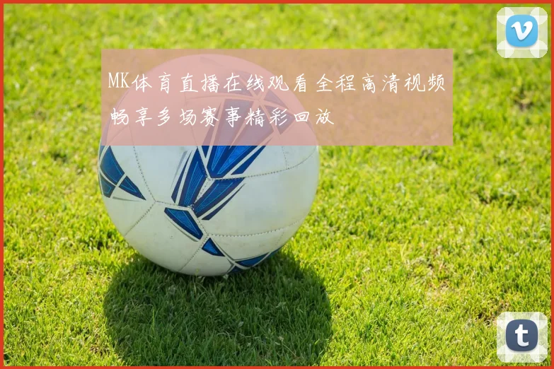 MK体育直播在线观看全程高清视频畅享多场赛事精彩回放