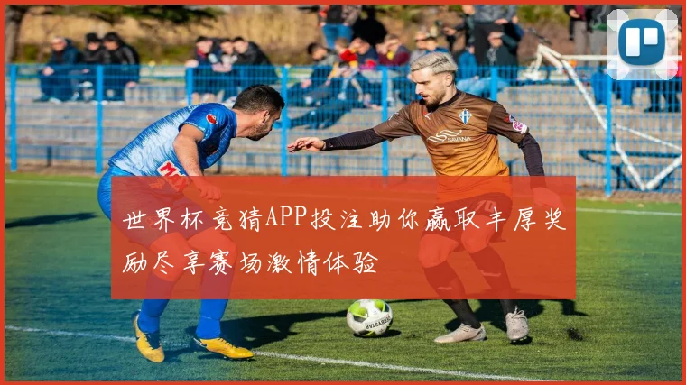 世界杯竞猜APP投注助你赢取丰厚奖励尽享赛场激情体验
