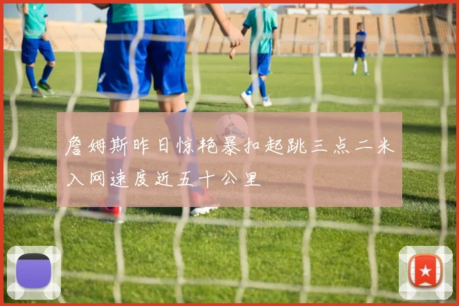 詹姆斯昨日惊艳暴扣起跳三点二米入网速度近五十公里