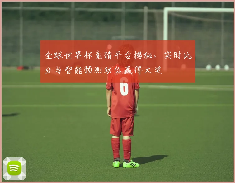 全球世界杯竞猜平台揭秘，实时比分与智能预测助你赢得大奖