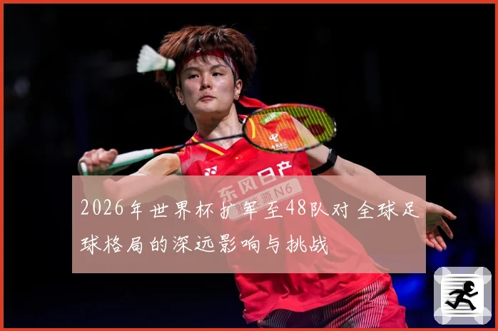 2026年世界杯扩军至48队对全球足球格局的深远影响与挑战