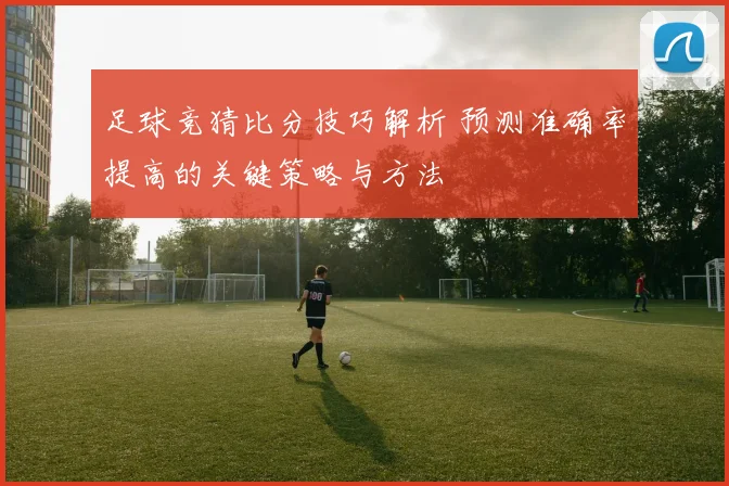 足球竞猜比分技巧解析 预测准确率提高的关键策略与方法