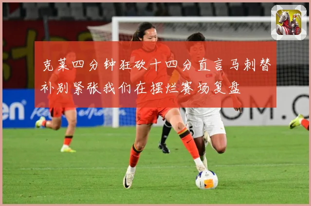 克莱四分钟狂砍十四分直言马刺替补别紧张我们在摆烂赛场复盘