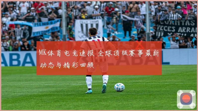MK体育电竞速报 全球顶级赛事最新动态与精彩回顾