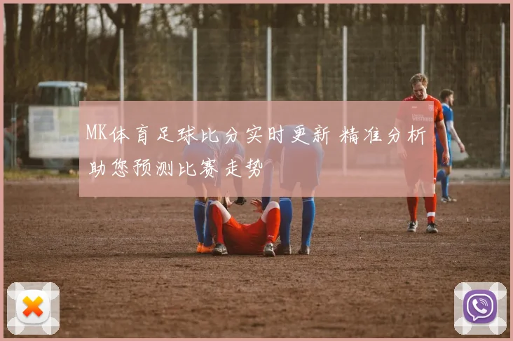 MK体育足球比分实时更新 精准分析助您预测比赛走势