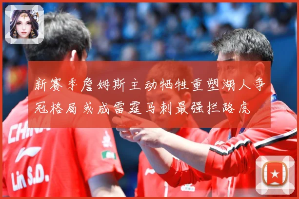 新赛季詹姆斯主动牺牲重塑湖人争冠格局或成雷霆马刺最强拦路虎
