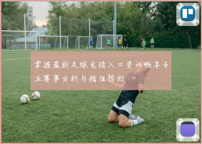 掌握最新足球竞猜入口资讯畅享专业赛事分析与精准预测