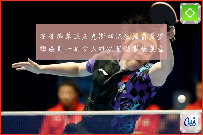 字母弟弟亚历克斯回忆生涯首秀梦想成真一刻令人难以置信赛场复盘
