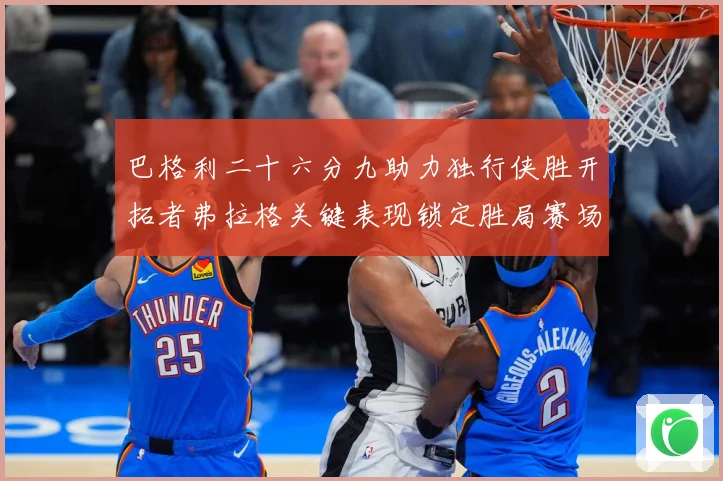巴格利二十六分九助力独行侠胜开拓者弗拉格关键表现锁定胜局赛场复盘