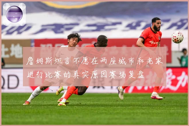 詹姆斯坦言不愿在两座城市和老家进行比赛的真实原因赛场复盘