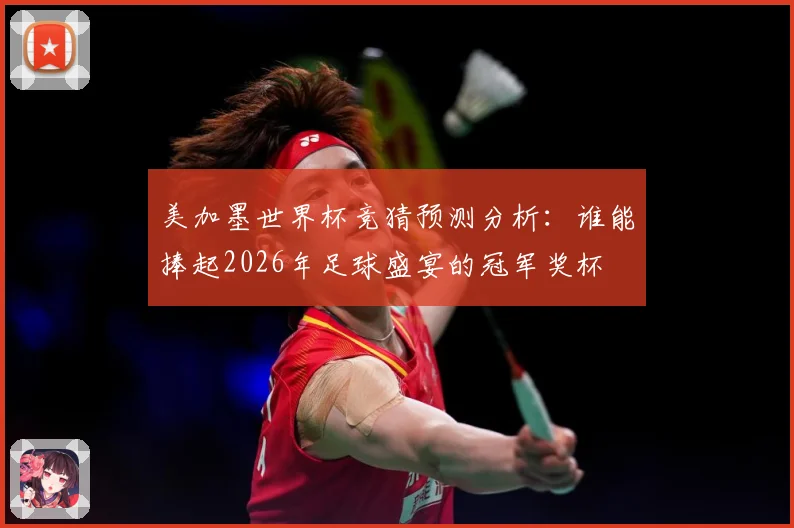 美加墨世界杯竞猜预测分析：谁能捧起2026年足球盛宴的冠军奖杯
