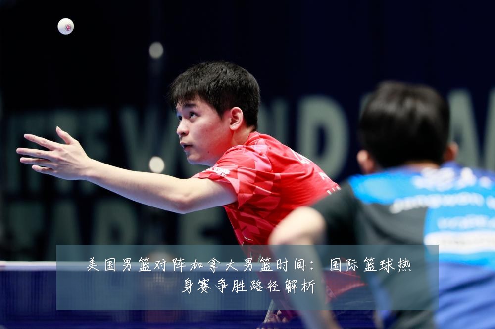 美国男篮对阵加拿大男篮时间：国际篮球热身赛争胜路径解析