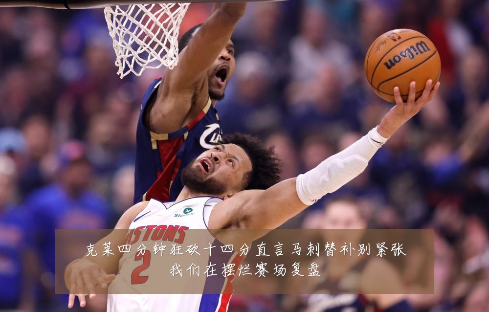 克莱四分钟狂砍十四分直言马刺替补别紧张我们在摆烂赛场复盘