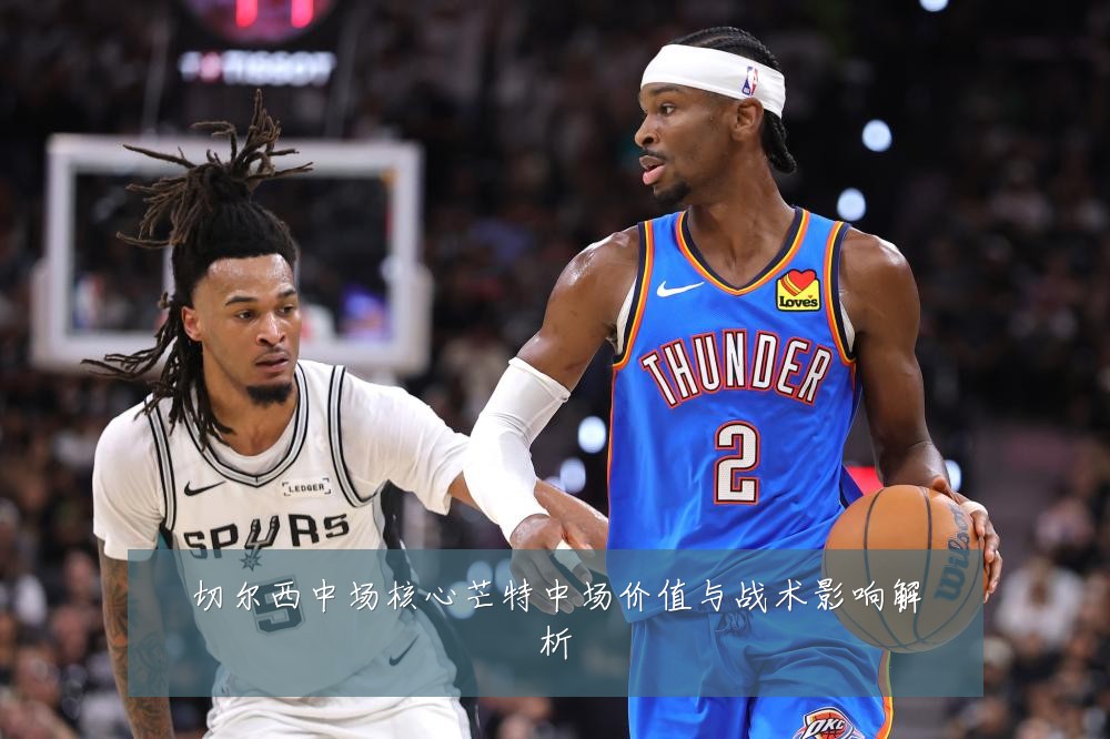 切尔西中场核心芒特中场价值与战术影响解析