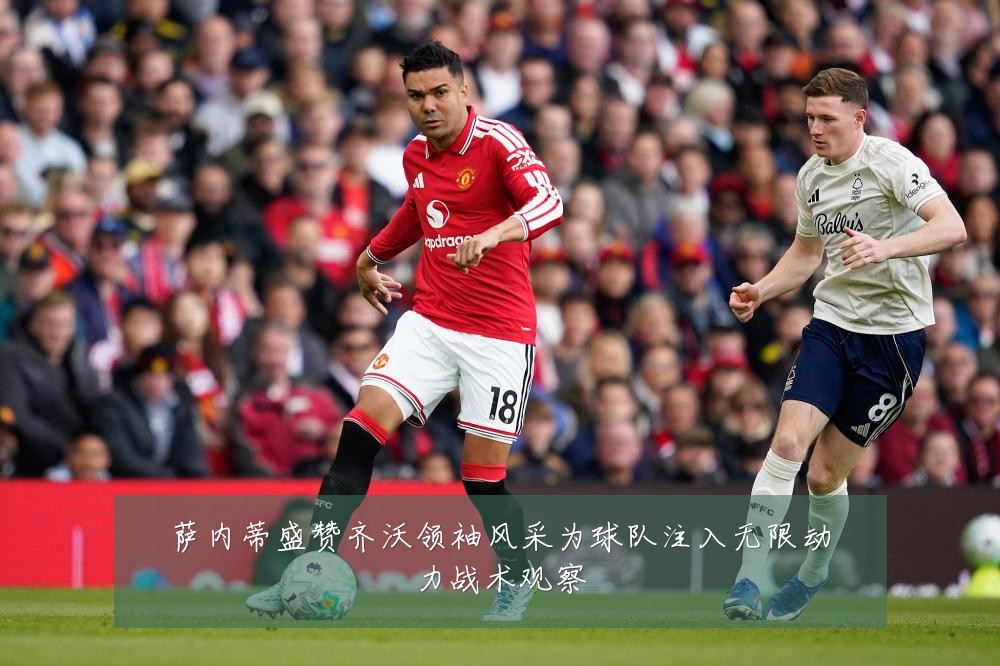 萨内蒂盛赞齐沃领袖风采为球队注入无限动力战术观察