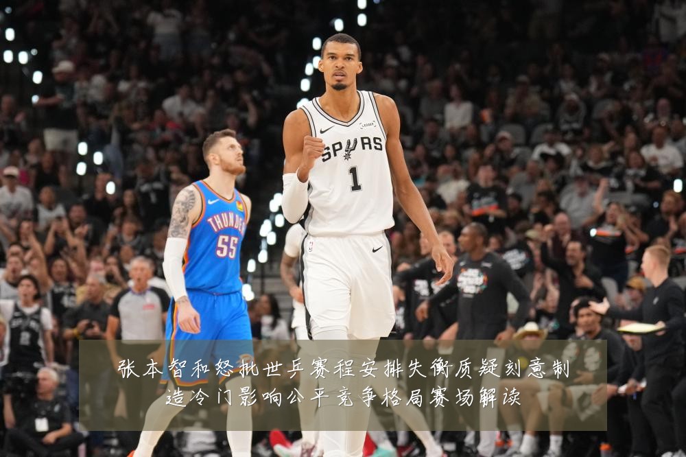 张本智和怒批世乒赛程安排失衡质疑刻意制造冷门影响公平竞争格局赛场解读